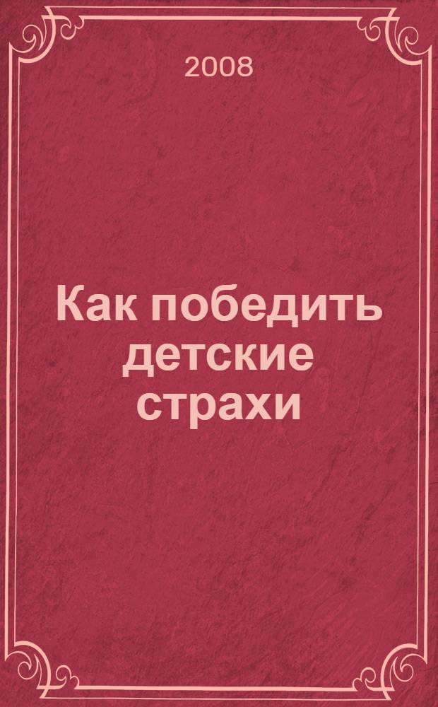 Как победить детские страхи : простые методики, которые помогут вашему ребенку ничего не бояться