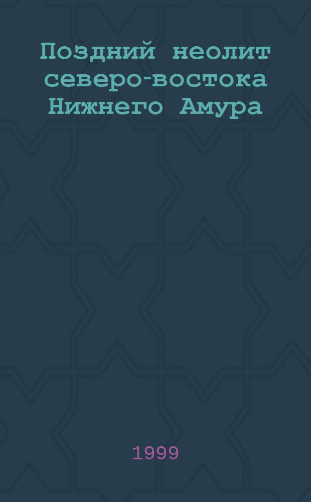Поздний неолит северо-востока Нижнего Амура: памятники с гребенчато-пунктирной и криволинейной орнаментацией керамики : автореферат диссертации на соискание ученой степени к.ист.н. : специальность 07.00.06