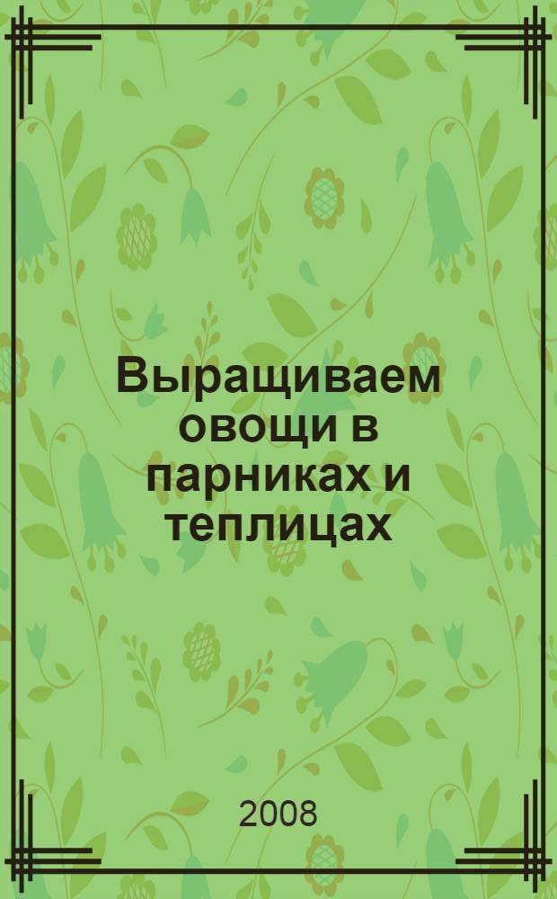 Выращиваем овощи в парниках и теплицах