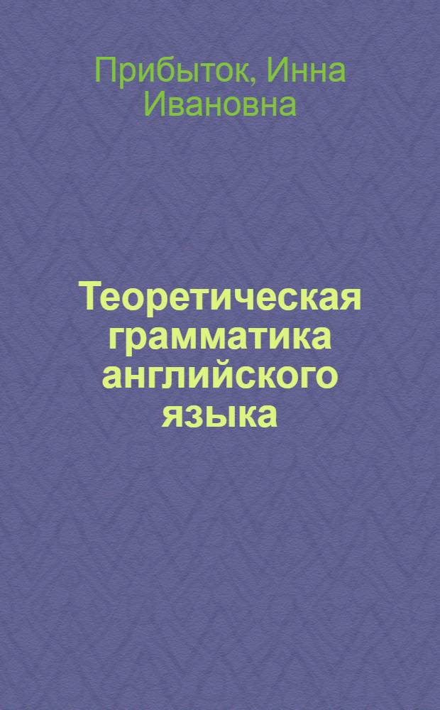 Теоретическая грамматика английского языка = Theory of English grammar : учебное пособие для студентов высших учебных заведений, обучающихся по направлению 031000 и специальности 031001 "Филология"