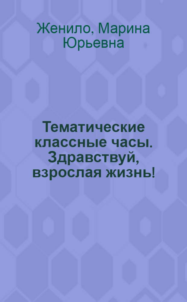 Тематические классные часы. Здравствуй, взрослая жизнь! : беседы и диспуты в 9-11 классах