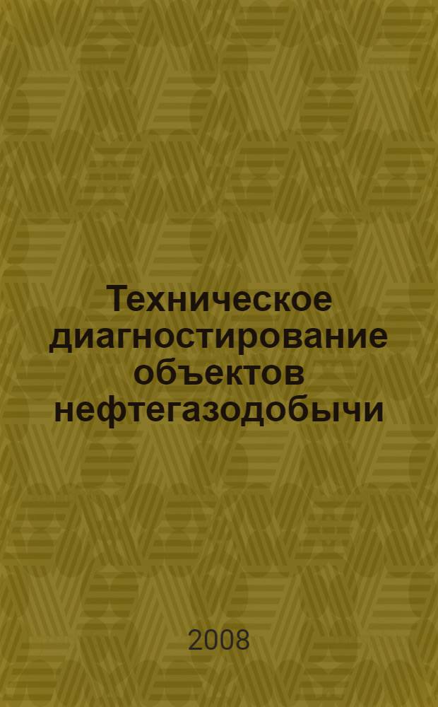 Техническое диагностирование объектов нефтегазодобычи : учебное пособие для предаттестационной подготовки руководителей и специалистов организаций, осуществляющих деятельность в области промышленной безопасности