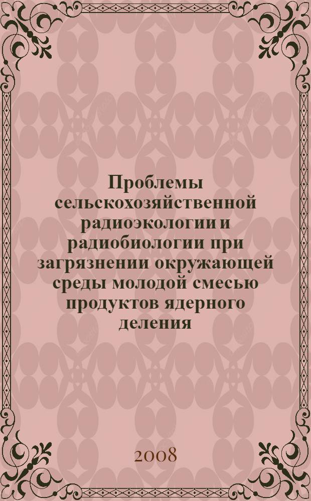 Проблемы сельскохозяйственной радиоэкологии и радиобиологии при загрязнении окружающей среды молодой смесью продуктов ядерного деления : монография