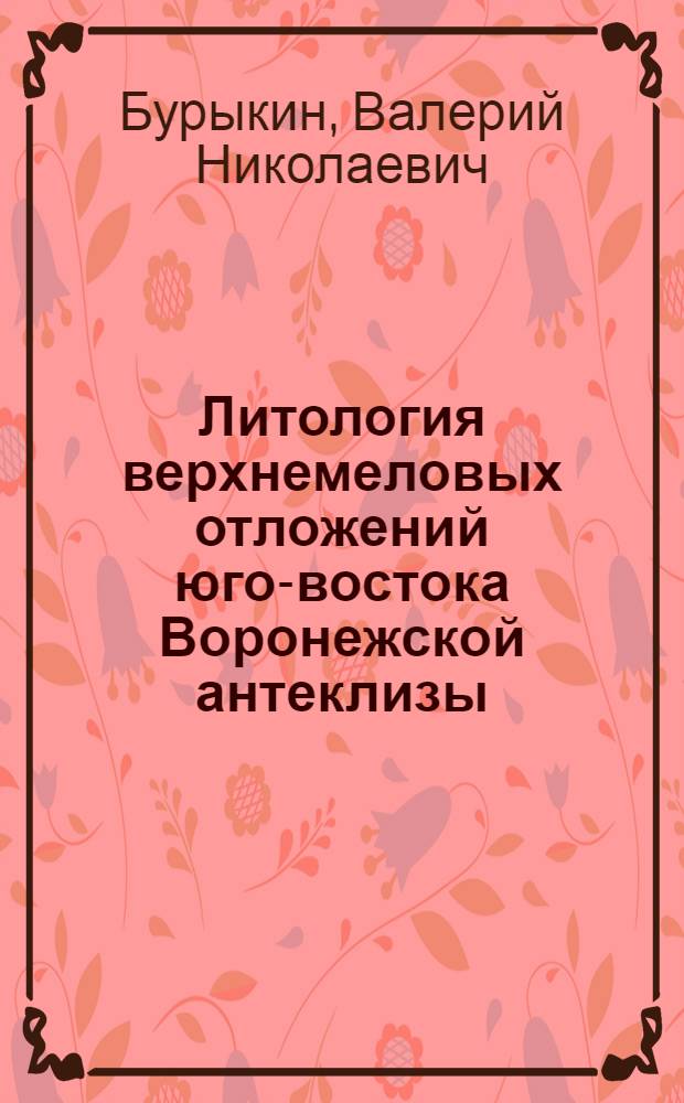Литология верхнемеловых отложений юго-востока Воронежской антеклизы : автореферат диссертации на соискание ученой степени к.г.-м.н. : специальность 04.00.21