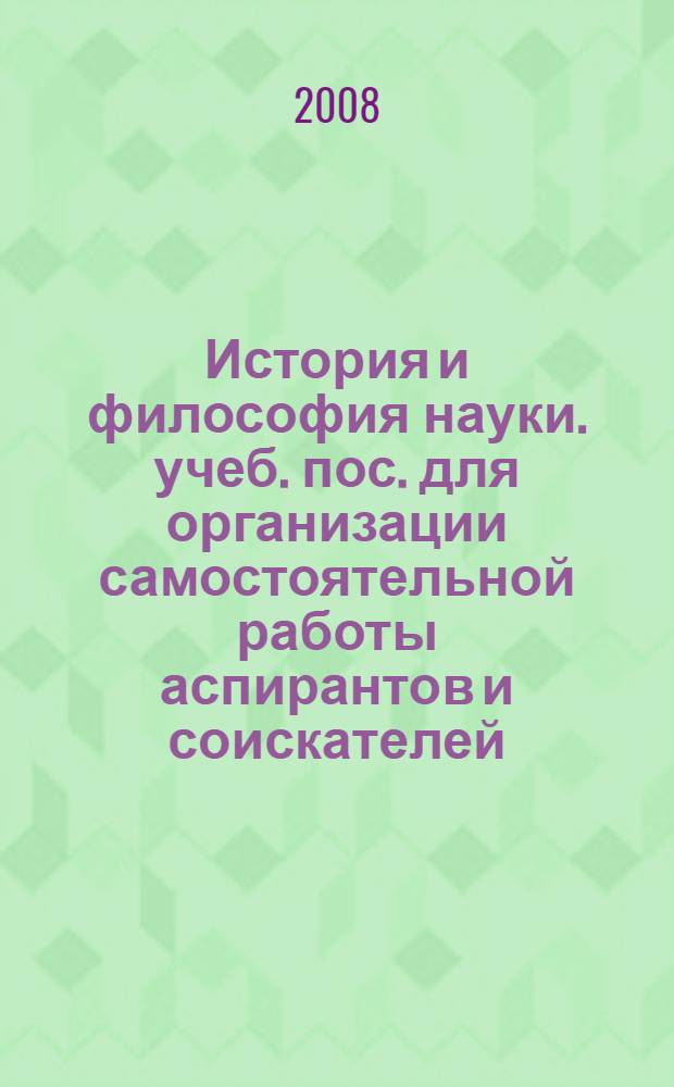 История и философия науки. учеб. пос. для организации самостоятельной работы аспирантов и соискателей