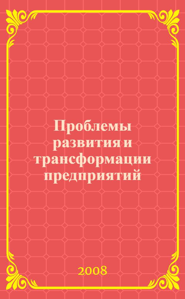Проблемы развития и трансформации предприятий: опыт России и зарубежных стран : материалы международной научно-практической конференции, г. Руза, (5-7 мая 2008 г.)