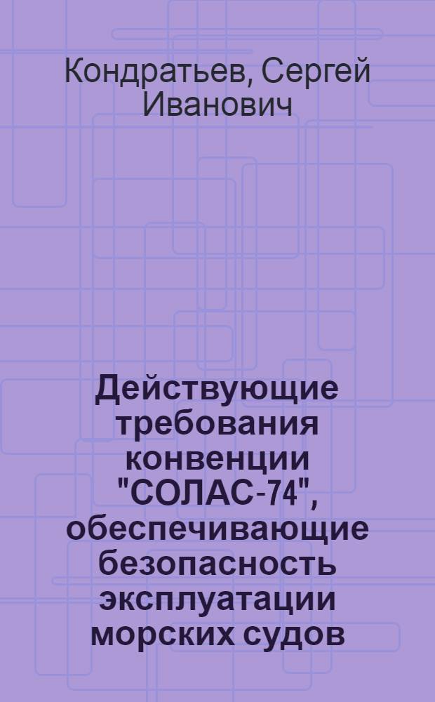 Действующие требования конвенции "СОЛАС-74", обеспечивающие безопасность эксплуатации морских судов : учебное пособие