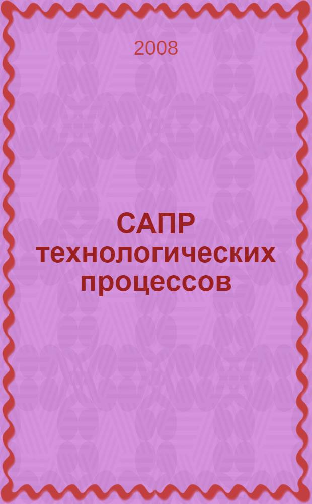 САПР технологических процессов : учебник : для студентов высших учебных заведений по специальности "Технология машиностроения" направления подготовки "Конструкторско-технологическое обеспечение машиностроительных производств"