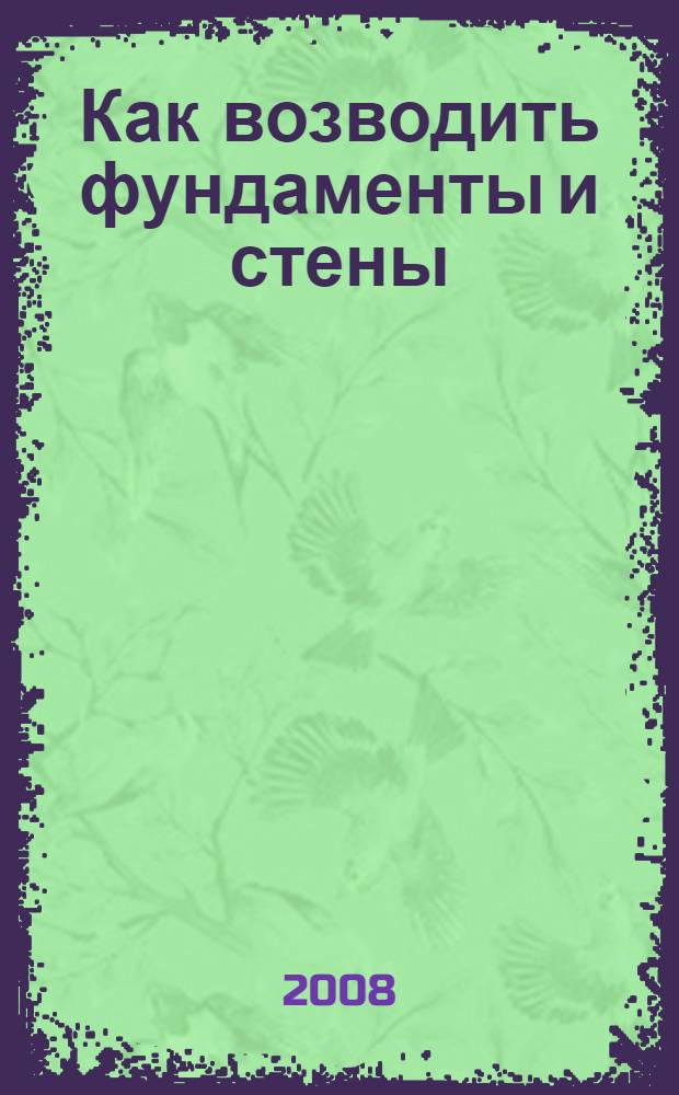 Как возводить фундаменты и стены : справочник