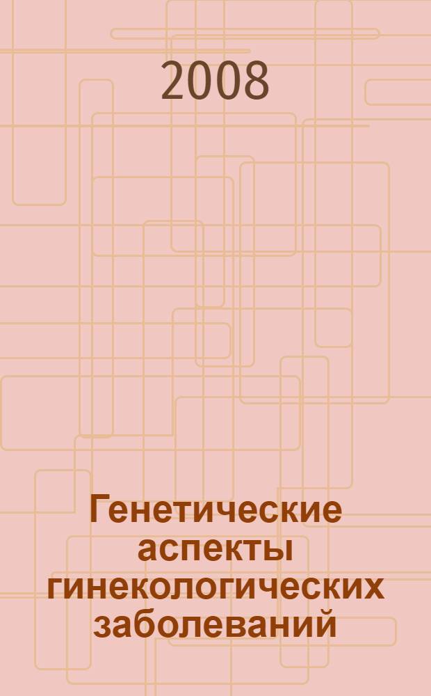 Генетические аспекты гинекологических заболеваний : руководство для врачей