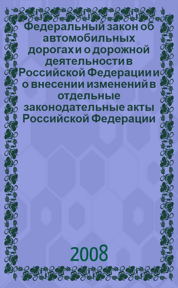Федеральный закон об автомобильных дорогах и о дорожной деятельности в Российской Федерации и о внесении изменений в отдельные законодательные акты Российской Федерации : по состоянию на 25 апреля 2008 года