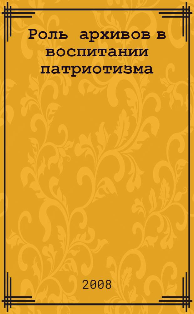 Роль архивов в воспитании патриотизма : материалы научно-практической конференции, г. Петрозаводск, 27-28 марта 2008 г