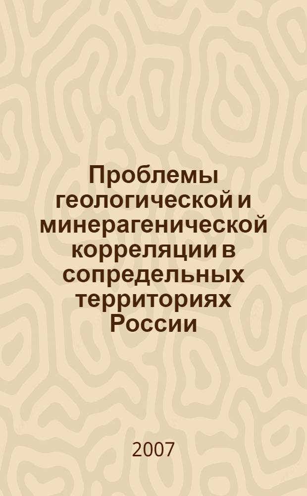 Проблемы геологической и минерагенической корреляции в сопредельных территориях России, Китая и Монголии = The problems of geological and mineragenetic correlation in the contiguous region of Russia, China, Mongolia : труды VII международного симпозиума по геологической и минерагенической корреляции в сопредельных районах России, Китая и Монголии, 22-24 мая 2007 г., Чита, Россия
