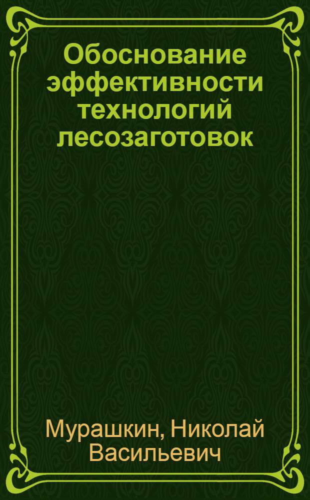 Обоснование эффективности технологий лесозаготовок : учебное пособие для студентов вузов, обучающихся по направлению подготовки дипломированного специалиста 250400 "Технология и оборудование лесозаготовок и деревообработки" по специальности 250401 "Лесоинженерное дело"