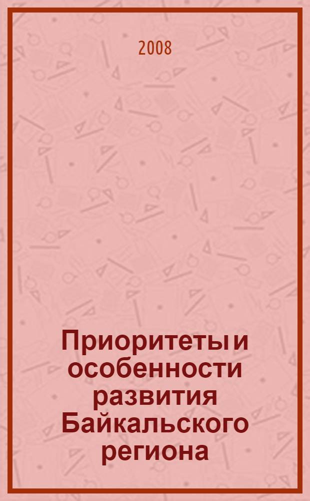 Приоритеты и особенности развития Байкальского региона = Priorities and properties of development of the Baikal region : материалы III Международной научно-практической конференции, посвященной году планеты Земля и 85-летию Республики Бурятия, 31 июля-3 августа 2008 г., Улан-Удэ