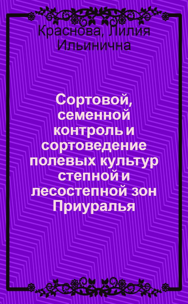 Сортовой, семенной контроль и сортоведение полевых культур степной и лесостепной зон Приуралья : учебное пособие для студентов, обучающихся по специальностям 110201 - "Агрономия" и 110204 - "Селекция и генетика сельскохозяйственных культур"