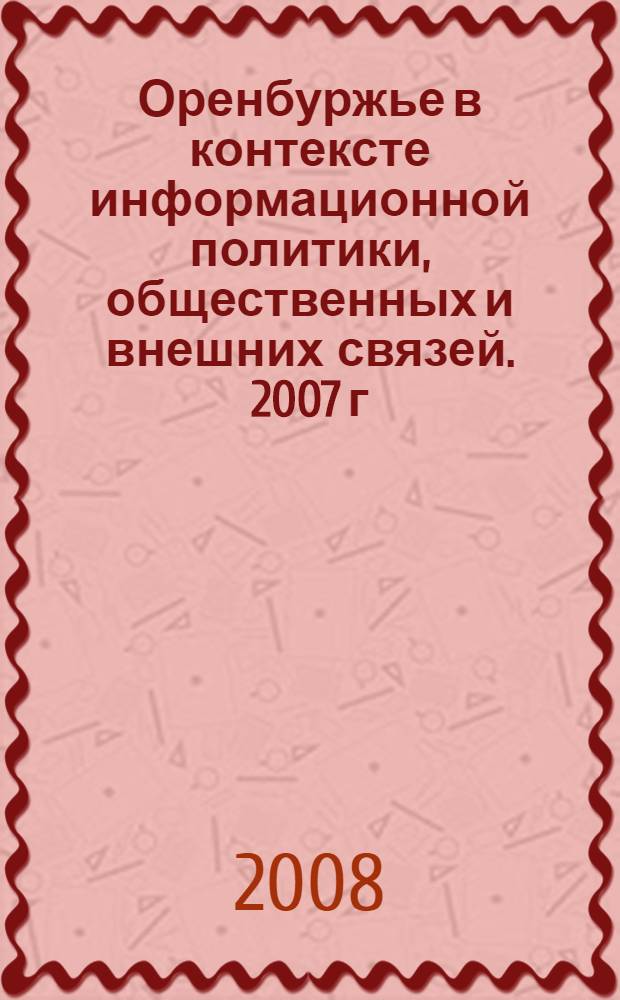 Оренбуржье в контексте информационной политики, общественных и внешних связей. 2007 г.