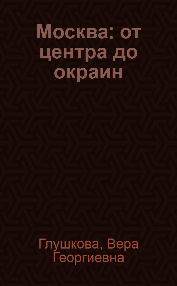 Москва: от центра до окраин : административные округа Москвы: природа, история, экономика, культура, люди