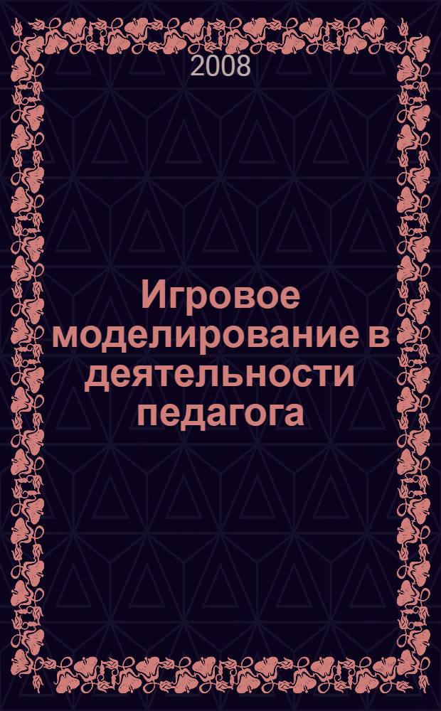 Игровое моделирование в деятельности педагога : учебное пособие для студентов высших учебных заведений, обучающихся по педагогическим специальностям (ОПД.Ф.02 - Педагогика)