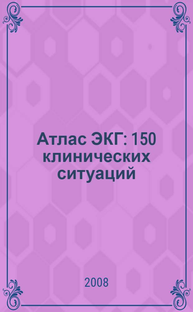 Атлас ЭКГ : 150 клинических ситуаций