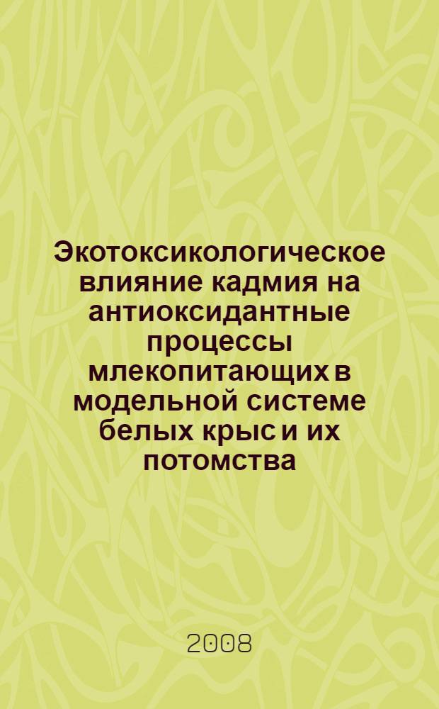 Экотоксикологическое влияние кадмия на антиоксидантные процессы млекопитающих в модельной системе белых крыс и их потомства : автореф. дис. на соиск. учен. степ. канд. биол. наук : специальность 03.00.16 <Экология> : специальность 03.00.04 <Биохимия>