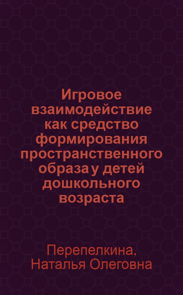 Игровое взаимодействие как средство формирования пространственного образа у детей дошкольного возраста : автореф. дис. на соиск. учен. степ. канд. пед. наук : специальность 13.00.01 <Общ. педагогика, история педагогики и образования>