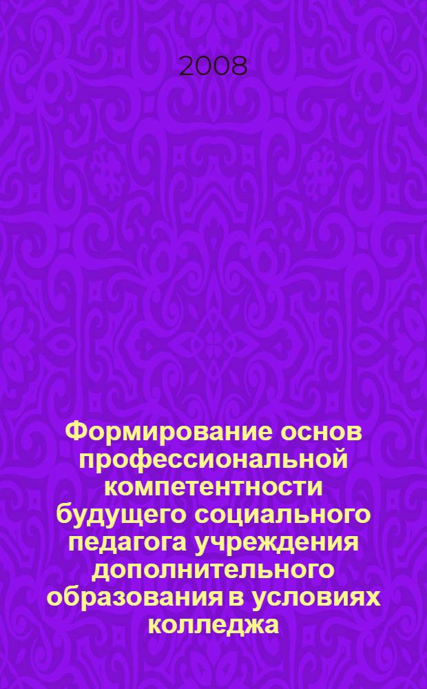 Формирование основ профессиональной компетентности будущего социального педагога учреждения дополнительного образования в условиях колледжа : автореф. дис. на соиск. учен. степ. канд. пед. наук : специальность 13.00.08 <Теория и методика проф. образования>
