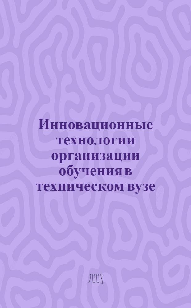 Инновационные технологии организации обучения в техническом вузе: на пути к новому качеству образования : материалы международной научно-методической конференции, 22-24 апреля 2008 г. : международная научно-методическая конференция, приуроченная к празднованию 50-летия со дня основания университета : в 4 ч