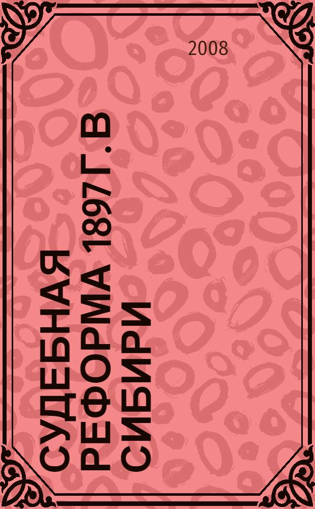 Судебная реформа 1897 г. в Сибири: подготовка и реализация : (по материалам Тобольской губернии) : автореф. дис. на соиск. учен. степ. канд. ист. наук : специальность 07.00.02 <Отечеств. история>