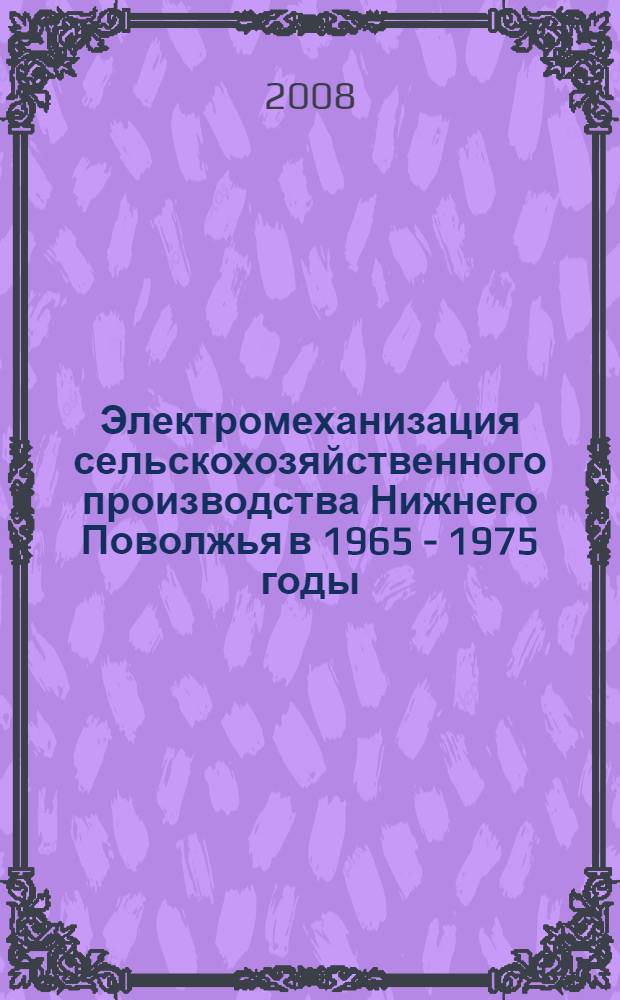 Электромеханизация сельскохозяйственного производства Нижнего Поволжья в 1965 - 1975 годы : автореф. дис. на соиск. учен. степ. канд. ист. наук : специальность 07.00.02 <Отечеств. история>