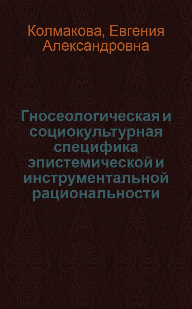 Гносеологическая и социокультурная специфика эпистемической и инструментальной рациональности : автореф. дис. на соиск. учен. степ. канд. филос. наук : специальность 09.00.01 <Онтология и теория познания>