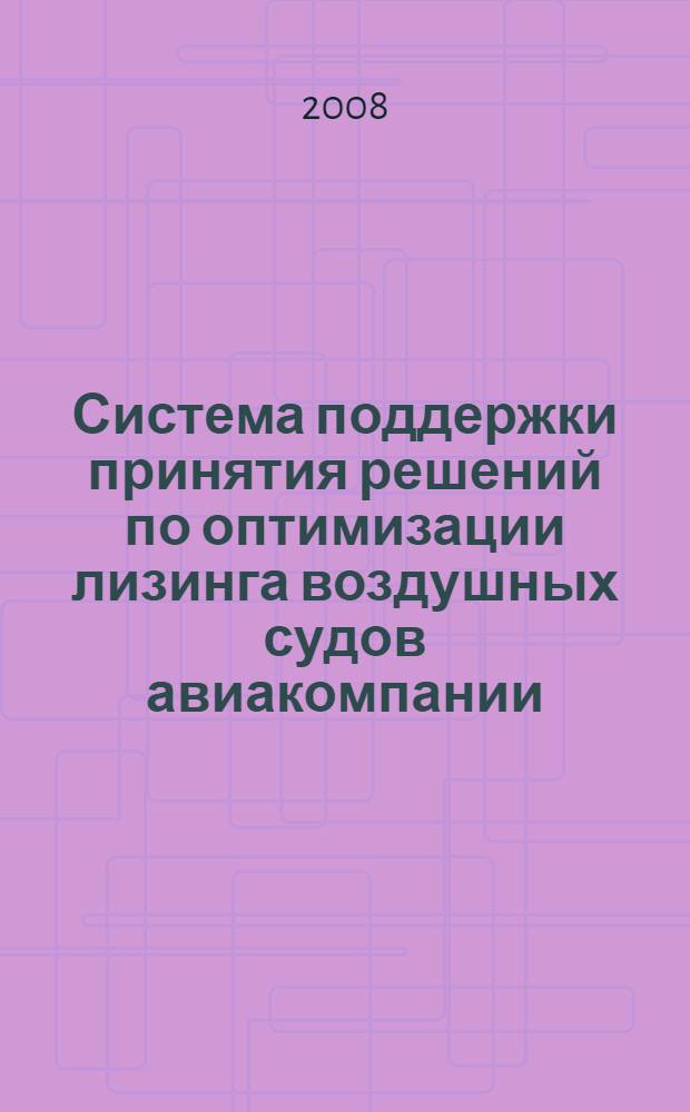 Система поддержки принятия решений по оптимизации лизинга воздушных судов авиакомпании : автореф. дис. на соиск. учен. степ. канд. экон. наук : специальность 08.00.13 <Мат. и инструм. методы экономики>