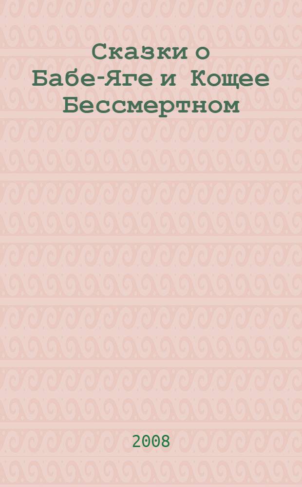 Сказки о Бабе-Яге и Кощее Бессмертном : для дошкольного и младшего школьного возраста