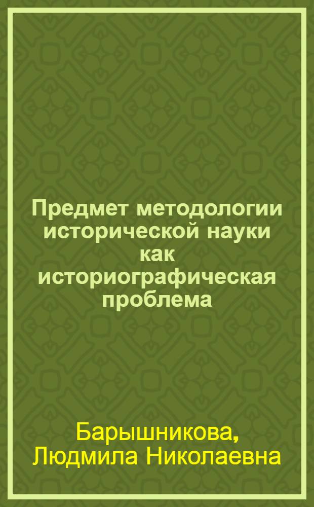 Предмет методологии исторической науки как историографическая проблема : автореф. дис. на соиск. учен. степ. канд. ист. наук : специальность 07.00.09 <историография>