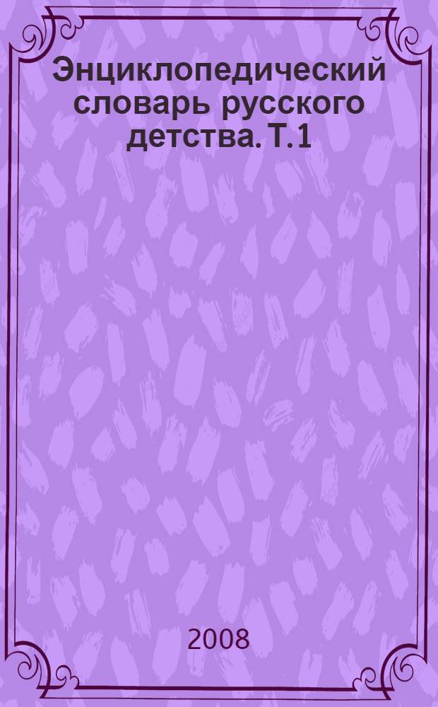 Энциклопедический словарь русского детства. Т. 1 : А - Н