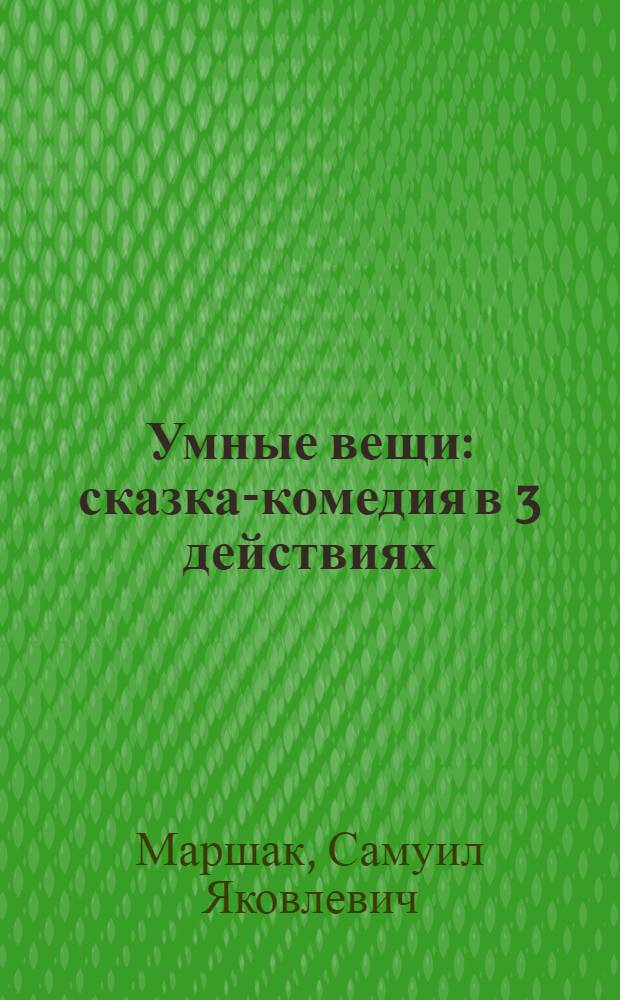 Умные вещи : сказка-комедия в 3 действиях : спектакль Государственного Академического Малого Театра