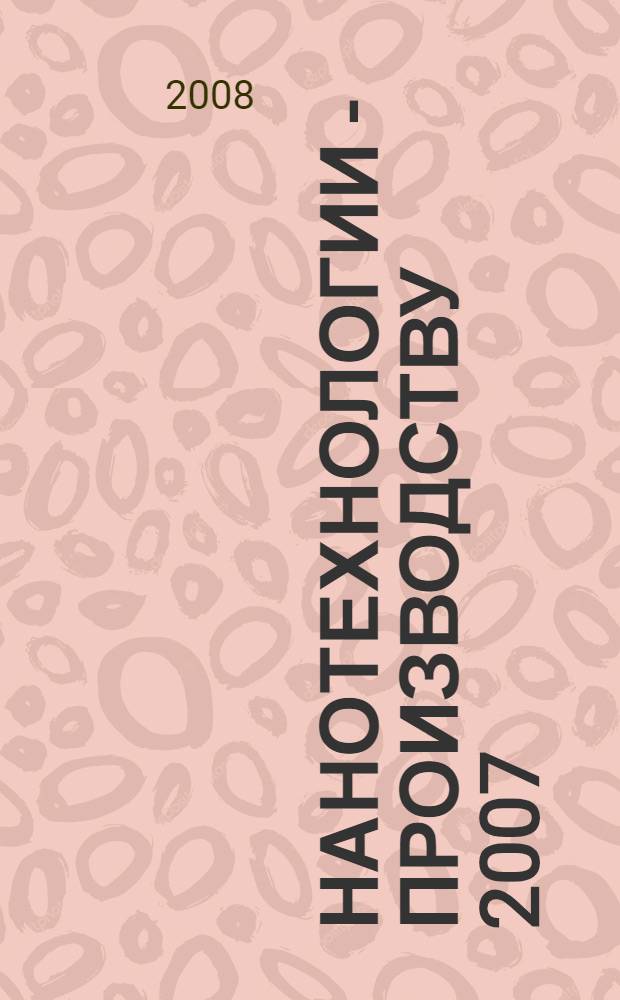 Нанотехнологии - производству 2007 : труды Международной научно-практической конференции, Россия, Московская область, г. Фрязино, 28 - 30 ноября 2007 г