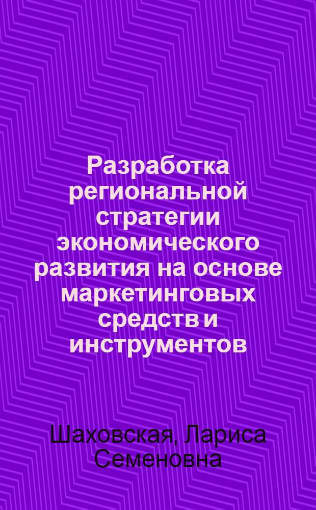 Разработка региональной стратегии экономического развития на основе маркетинговых средств и инструментов : монография
