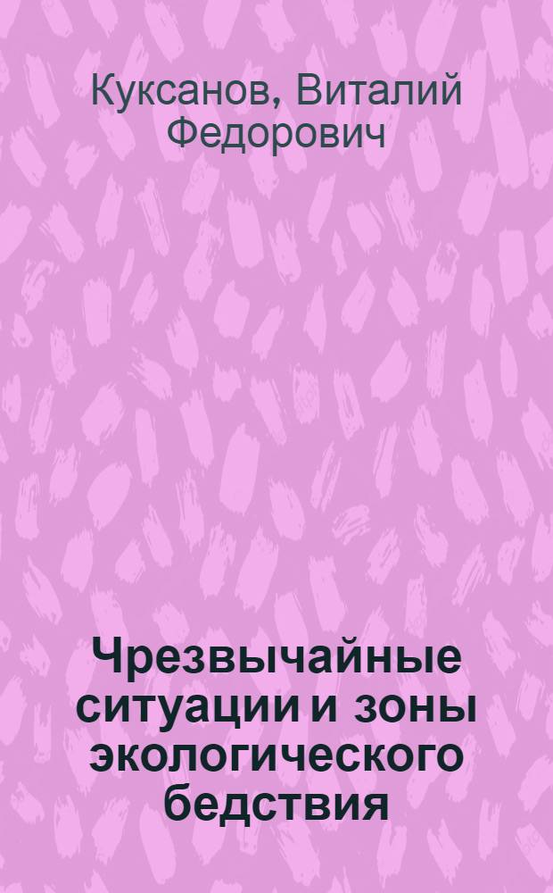 Чрезвычайные ситуации и зоны экологического бедствия : учебное пособие для студентов, обучающихся по программам высшего профессионального образования по специальности "Охрана окружающей среды и рациональное использование природных ресурсов"