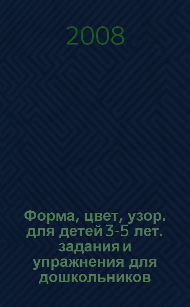 Форма, цвет, узор. для детей 3-5 лет. задания и упражнения для дошкольников