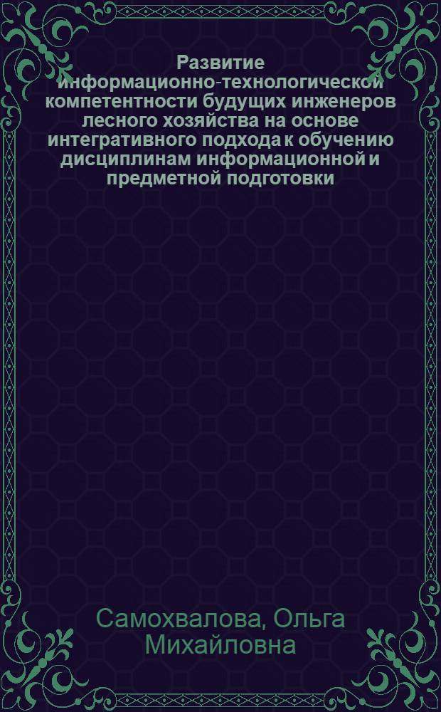 Развитие информационно-технологической компетентности будущих инженеров лесного хозяйства на основе интегративного подхода к обучению дисциплинам информационной и предметной подготовки : автореф. дис. на соиск. учен. степ. канд. пед. наук : специальность 13.00.02 <Теория и методика обучения и воспитания>