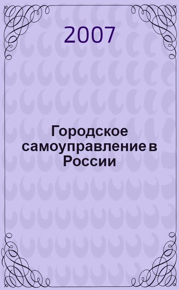 Городское самоуправление в России: вчера, сегодня, завтра : к 130-летию барнаульского городского самоуправления : материалы научно-практической конференции, Барнаул, 17 мая 2007 г