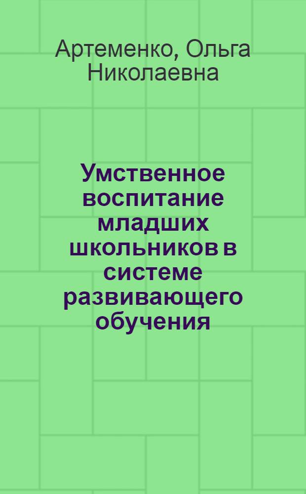 Умственное воспитание младших школьников в системе развивающего обучения : автореф. дис. на соиск. учен. степ. канд. пед. наук : специальность 13.00.01 <Общ. педагогика, история педагогики и образования>
