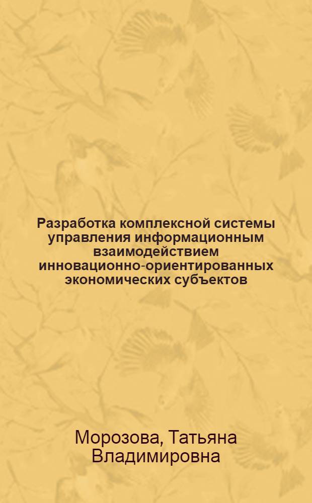 Разработка комплексной системы управления информационным взаимодействием инновационно-ориентированных экономических субъектов : автореф. дис. на соиск. учен. степ. канд. экон. наук : специальность 05.13.10 <Упр. в соц. и экон. системах>