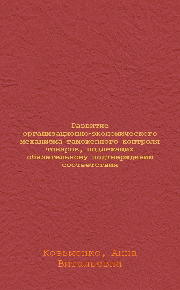 Развитие организационно-экономического механизма таможенного контроля товаров, подлежащих обязательному подтверждению соответствия : автореф. дис. на соиск. учен. степ. канд. экон. наук : специальность 08.00.05 <Экономика и упр. нар. хоз-вом>