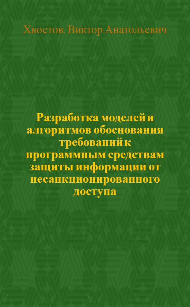 Разработка моделей и алгоритмов обоснования требований к программным средствам защиты информации от несанкционированного доступа : автореф. дис. на соиск. учен. степ. канд. техн. наук : специальность 05.13.19 <Методы и системы защиты информ., информ. безопасность>