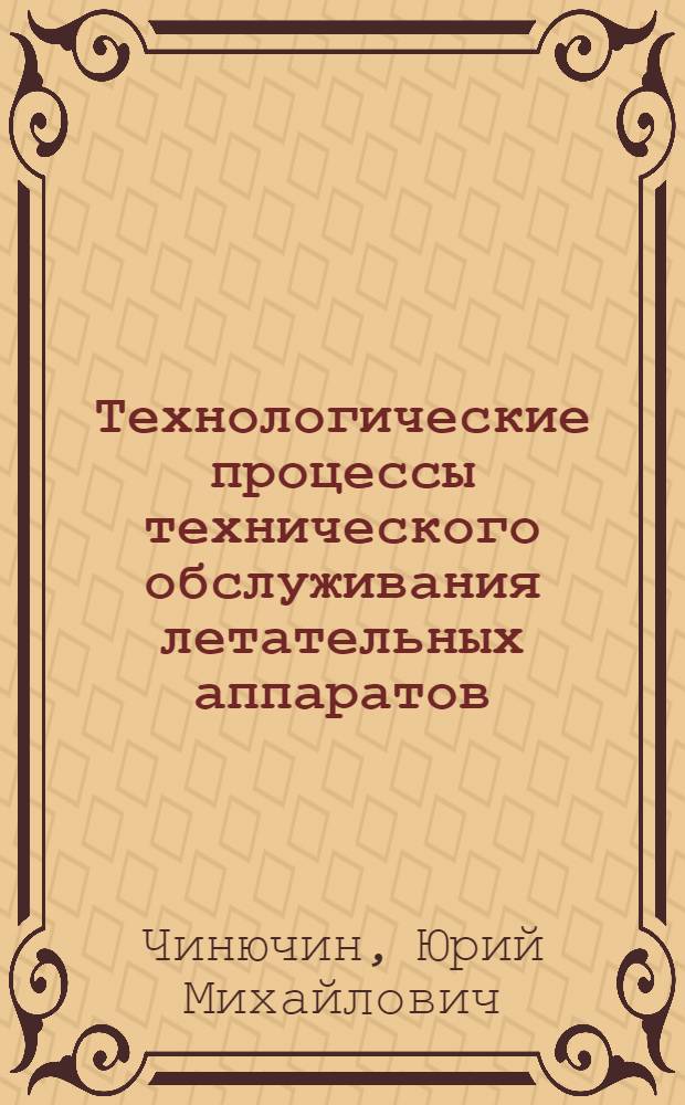 Технологические процессы технического обслуживания летательных аппаратов : учебник для студентов направления "Эксплуатация и испытания авиационной и космической техники" специальности "Техническая эксплуатация летательных аппаратов и двигателей" : 35-летию Московского государственного технического университета гражданской авиации посвящается
