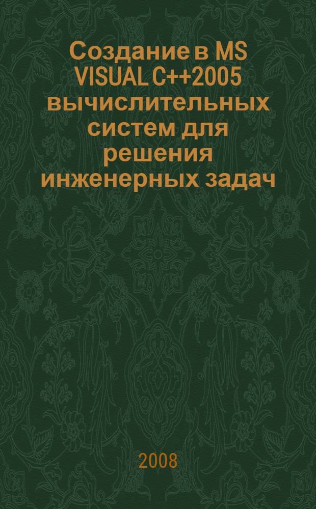 Создание в MS VISUAL C++2005 вычислительных систем для решения инженерных задач : учебное пособие для студентов высших учебных заведений, обучающихся по направлению подготовки 230400 "Прикладная математика" специальности 230401 "Прикладная математика"
