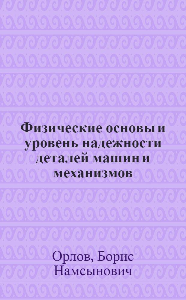 Физические основы и уровень надежности деталей машин и механизмов : учебное пособие : для студентов сельскохозяйственных высших учебных заведений по специальности 230100 (190603) "Сервис транспортных и технологических машин и оборудования в водном хозяйстве"