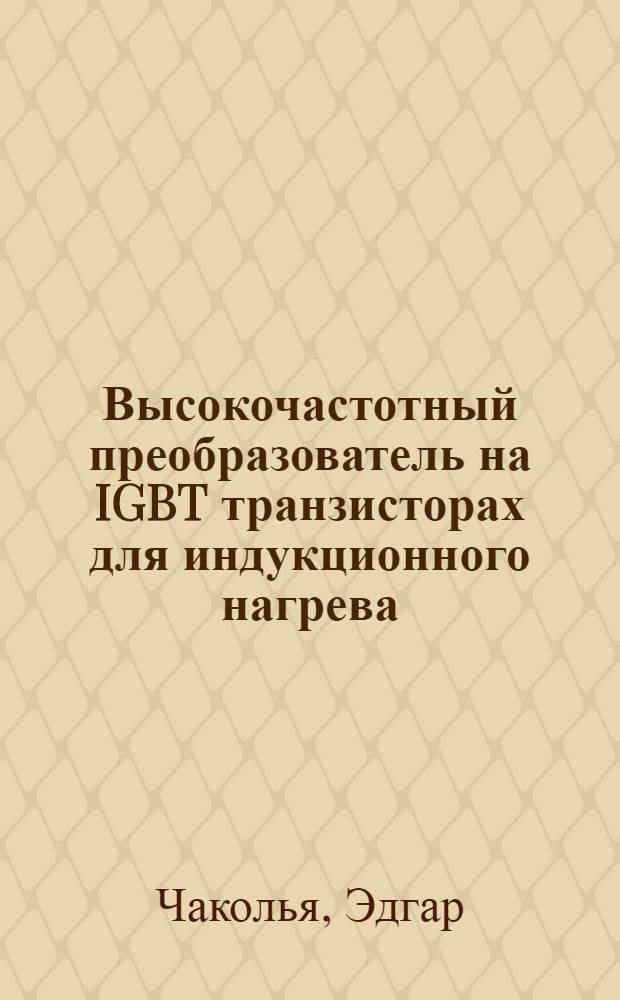 Высокочастотный преобразователь на IGBT транзисторах для индукционного нагрева : автореферат диссертации на соискание ученой степени к.т.н. : специальность 05.09.12